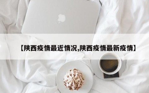 【陕西疫情最近情况,陕西疫情最新疫情】