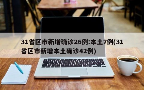 31省区市新增确诊26例:本土7例(31省区市新增本土确诊42例)