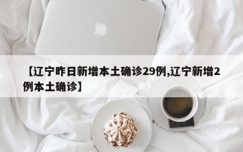 【辽宁昨日新增本土确诊29例,辽宁新增2例本土确诊】