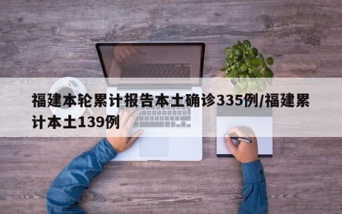福建本轮累计报告本土确诊335例/福建累计本土139例