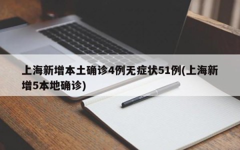 上海新增本土确诊4例无症状51例(上海新增5本地确诊)