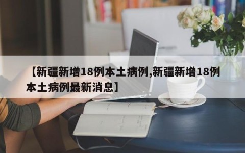 【新疆新增18例本土病例,新疆新增18例本土病例最新消息】