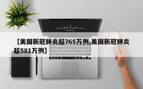 【美国新冠肺炎超765万例,美国新冠肺炎超581万例】