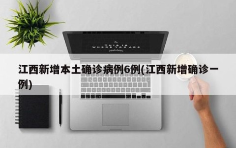 江西新增本土确诊病例6例(江西新增确诊一例)
