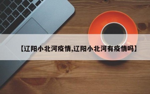 【辽阳小北河疫情,辽阳小北河有疫情吗】