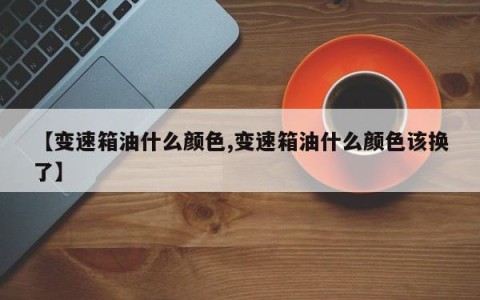 【变速箱油什么颜色,变速箱油什么颜色该换了】