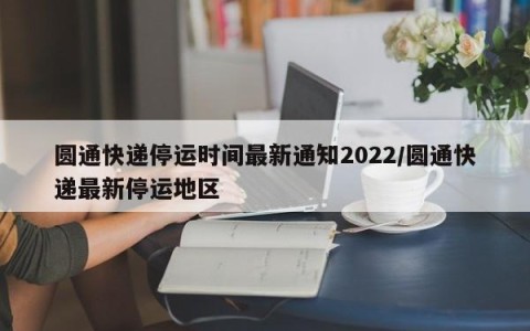 圆通快递停运时间最新通知2022/圆通快递最新停运地区