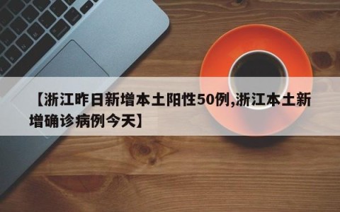 【浙江昨日新增本土阳性50例,浙江本土新增确诊病例今天】