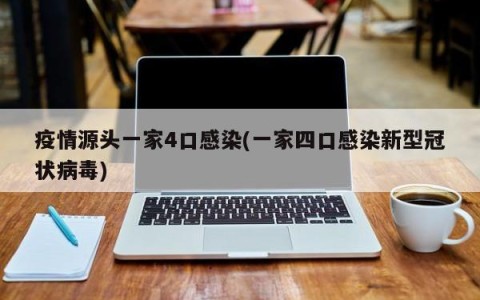 疫情源头一家4口感染(一家四口感染新型冠状病毒)