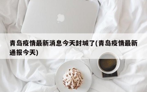 青岛疫情最新消息今天封城了(青岛疫情最新通报今天)