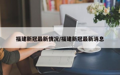 福建新冠最新情况/福建新冠最新消息