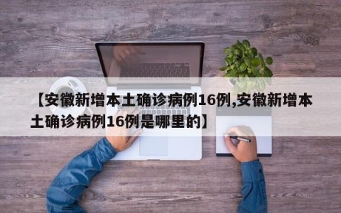 【安徽新增本土确诊病例16例,安徽新增本土确诊病例16例是哪里的】