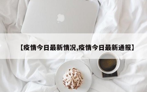【疫情今日最新情况,疫情今日最新通报】