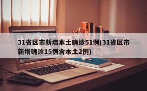 31省区市新增本土确诊51例(31省区市新增确诊15例含本土2例)