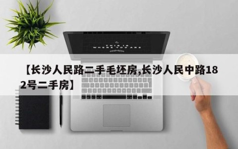 【长沙人民路二手毛坯房,长沙人民中路182号二手房】
