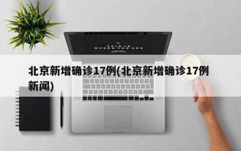 北京新增确诊17例(北京新增确诊17例 新闻)