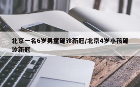 北京一名6岁男童确诊新冠/北京4岁小孩确诊新冠