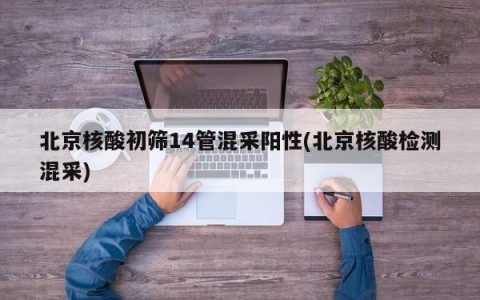 北京核酸初筛14管混采阳性(北京核酸检测混采)