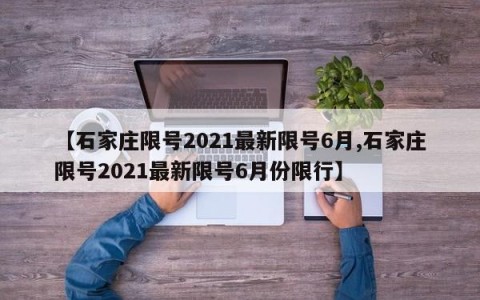 【石家庄限号2021最新限号6月,石家庄限号2021最新限号6月份限行】