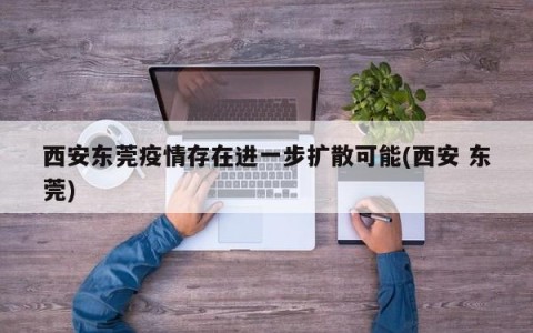 西安东莞疫情存在进一步扩散可能(西安 东莞)