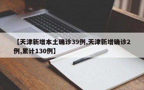 【天津新增本土确诊39例,天津新增确诊2例,累计130例】