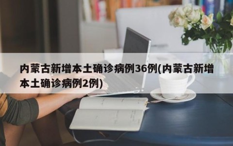 内蒙古新增本土确诊病例36例(内蒙古新增本土确诊病例2例)