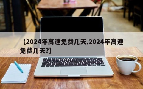 【2024年高速免费几天,2024年高速免费几天?】
