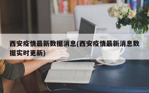 西安疫情最新数据消息(西安疫情最新消息数据实时更新)