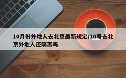 10月份外地人去北京最新规定/10号去北京外地人还隔离吗