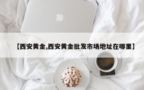【西安黄金,西安黄金批发市场地址在哪里】