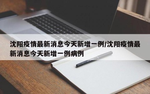 沈阳疫情最新消息今天新增一例/沈阳疫情最新消息今天新增一例病例