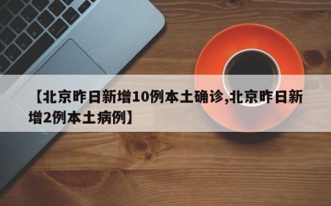 【北京昨日新增10例本土确诊,北京昨日新增2例本土病例】