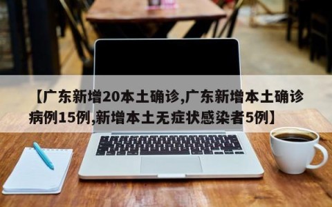 【广东新增20本土确诊,广东新增本土确诊病例15例,新增本土无症状感染者5例】