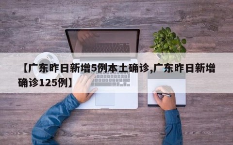 【广东昨日新增5例本土确诊,广东昨日新增确诊125例】