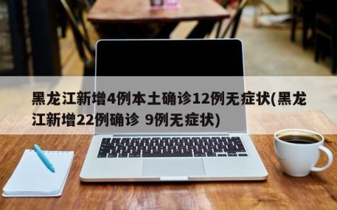黑龙江新增4例本土确诊12例无症状(黑龙江新增22例确诊 9例无症状)