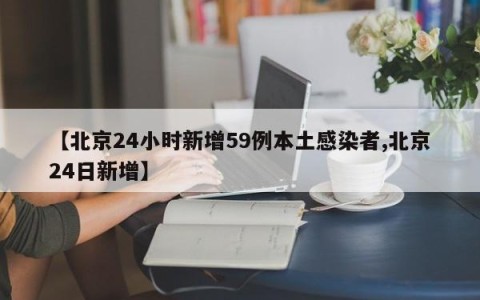 【北京24小时新增59例本土感染者,北京24日新增】