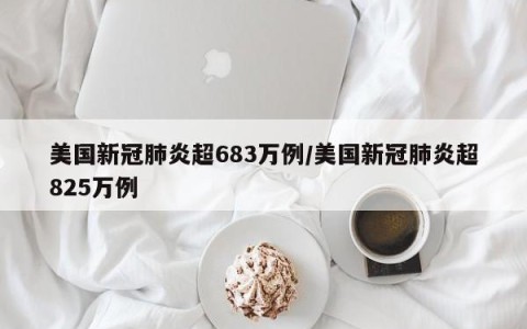 美国新冠肺炎超683万例/美国新冠肺炎超825万例