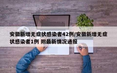 安徽新增无症状感染者42例/安徽新增无症状感染者1例 附最新情况通报