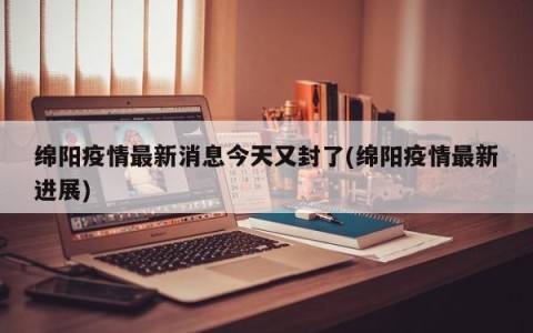 绵阳疫情最新消息今天又封了(绵阳疫情最新进展)