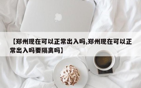 【郑州现在可以正常出入吗,郑州现在可以正常出入吗要隔离吗】