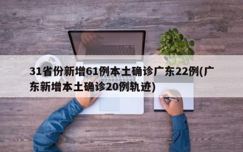 31省份新增61例本土确诊广东22例(广东新增本土确诊20例轨迹)