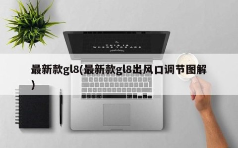 最新款gl8(最新款gl8出风口调节图解)