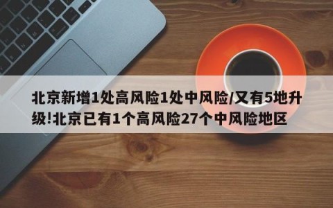 北京新增1处高风险1处中风险/又有5地升级!北京已有1个高风险27个中风险地区