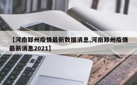 【河南郑州疫情最新数据消息,河南郑州疫情最新消息2021】