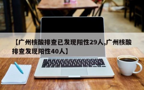 【广州核酸排查已发现阳性29人,广州核酸排查发现阳性40人】