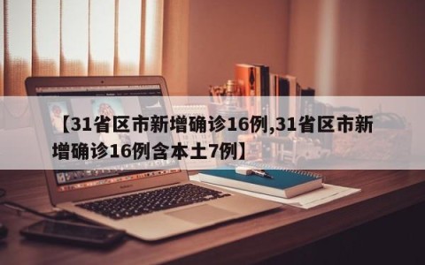 【31省区市新增确诊16例,31省区市新增确诊16例含本土7例】