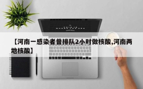 【河南一感染者曾排队2小时做核酸,河南两地核酸】
