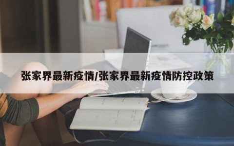 张家界最新疫情/张家界最新疫情防控政策