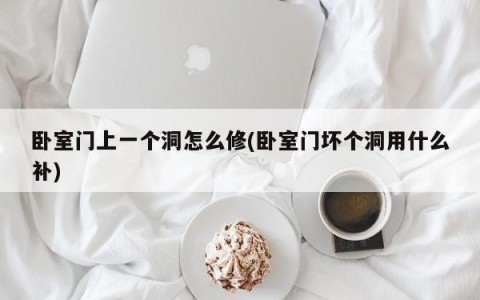 卧室门上一个洞怎么修(卧室门坏个洞用什么补)