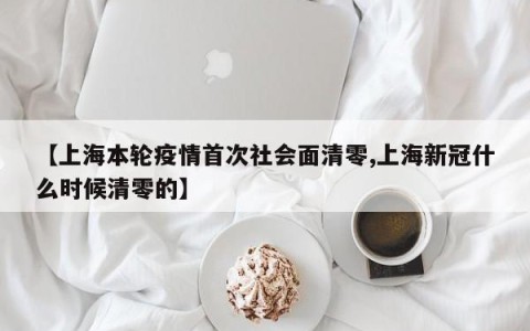 【上海本轮疫情首次社会面清零,上海新冠什么时候清零的】